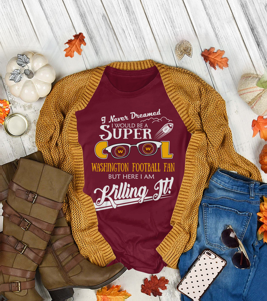 I Never Dreamed I Would Be A Super Cool Washington Football Fan But Here I Am Killing It T-Shirt