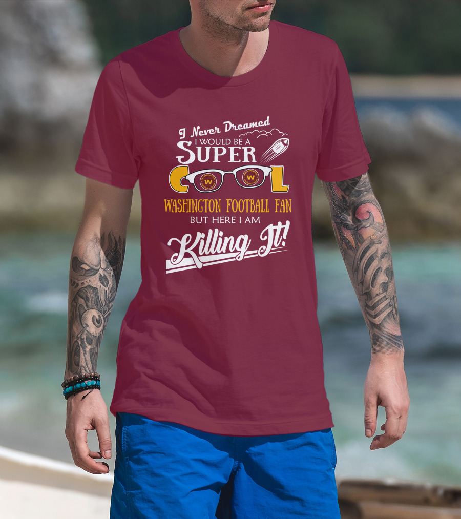 I Never Dreamed I Would Be A Super Cool Washington Football Fan But Here I Am Killing It T-Shirt