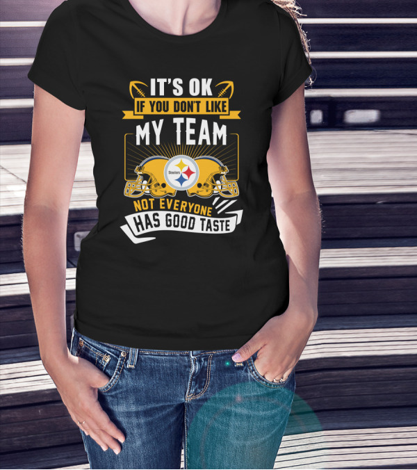 It's Ok If You Don't Like My Team Pittsburgh Steelers Not Everyone Has Good Taste T-Shirt