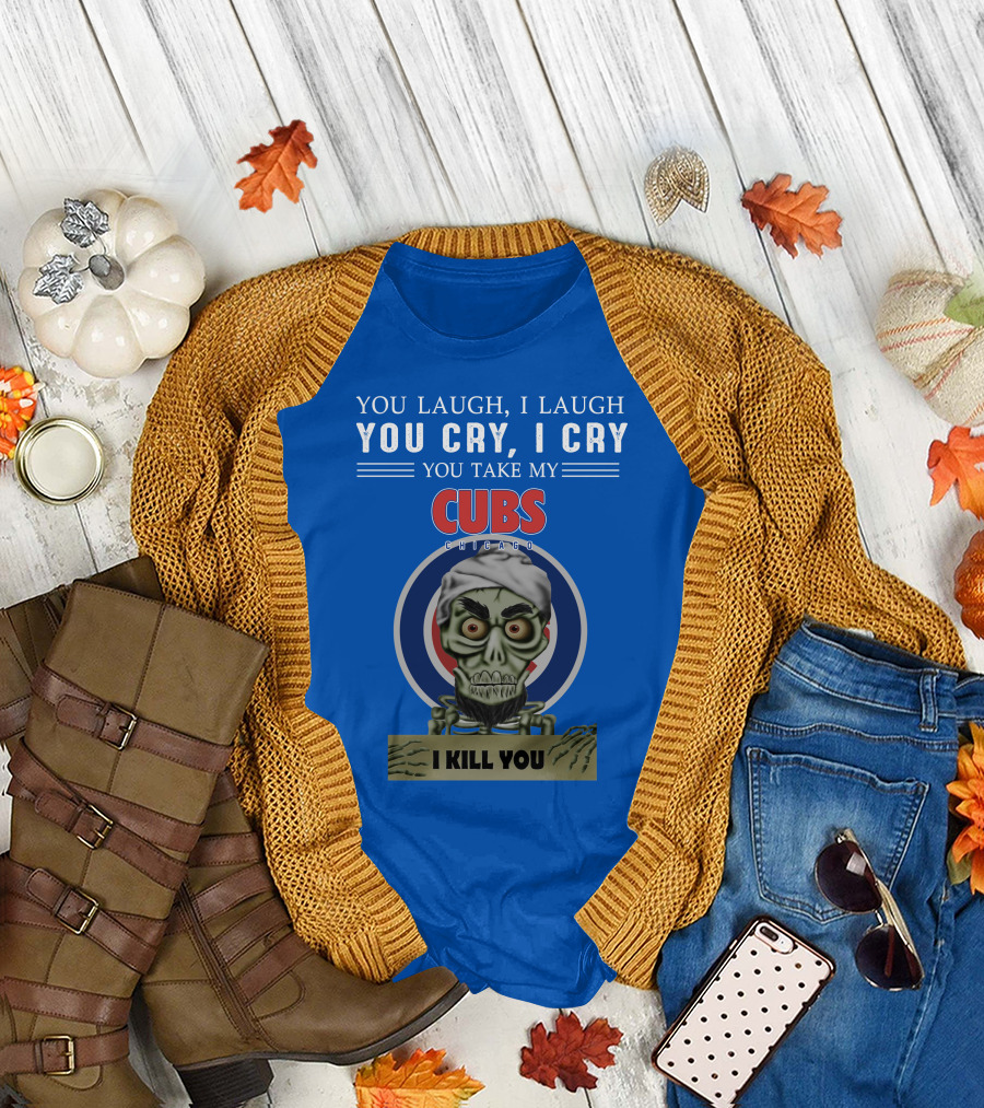 You Laugh I Laugh You Cry I Cry You Take My Cubs Chicago I Kill You T-Shirt
