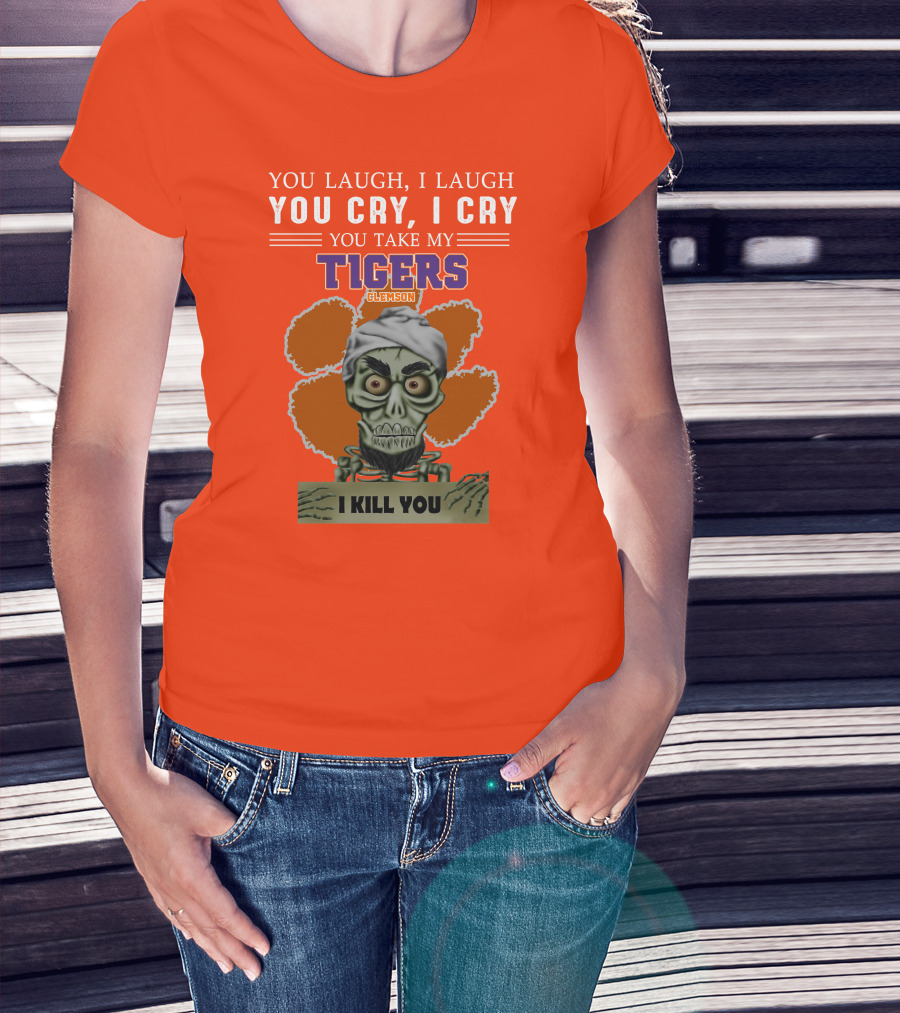 You Laugh I Laugh You Cry I Cry You Take My Clemson Tigers I Kill You T-Shirt
