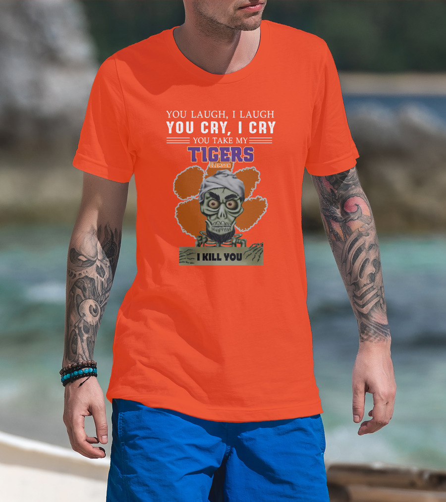 You Laugh I Laugh You Cry I Cry You Take My Clemson Tigers I Kill You T-Shirt