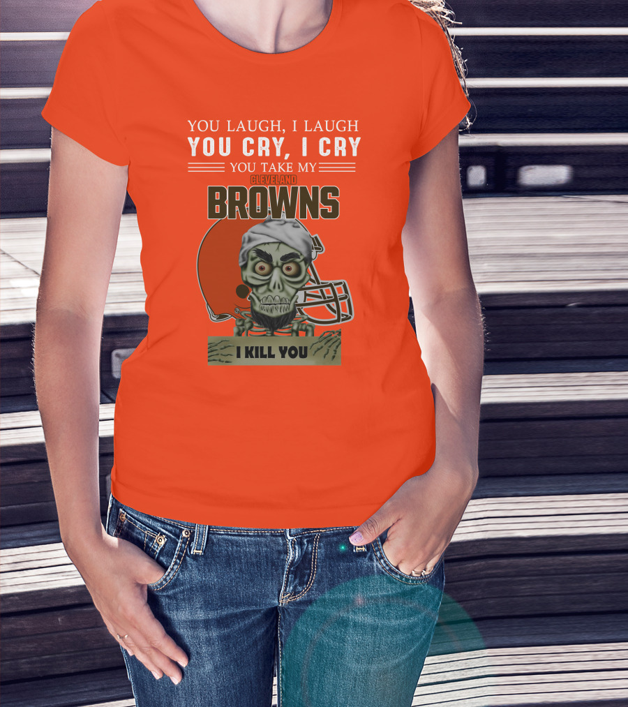 Cleveland Browns You Laugh I Laugh You Cry I Cry You Take My Browns I Kill You Jeff Dunham T-Shirt