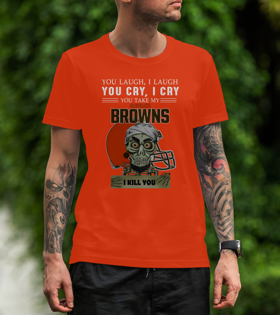 Cleveland Browns You Laugh I Laugh You Cry I Cry You Take My Browns I Kill You Jeff Dunham T-Shirt