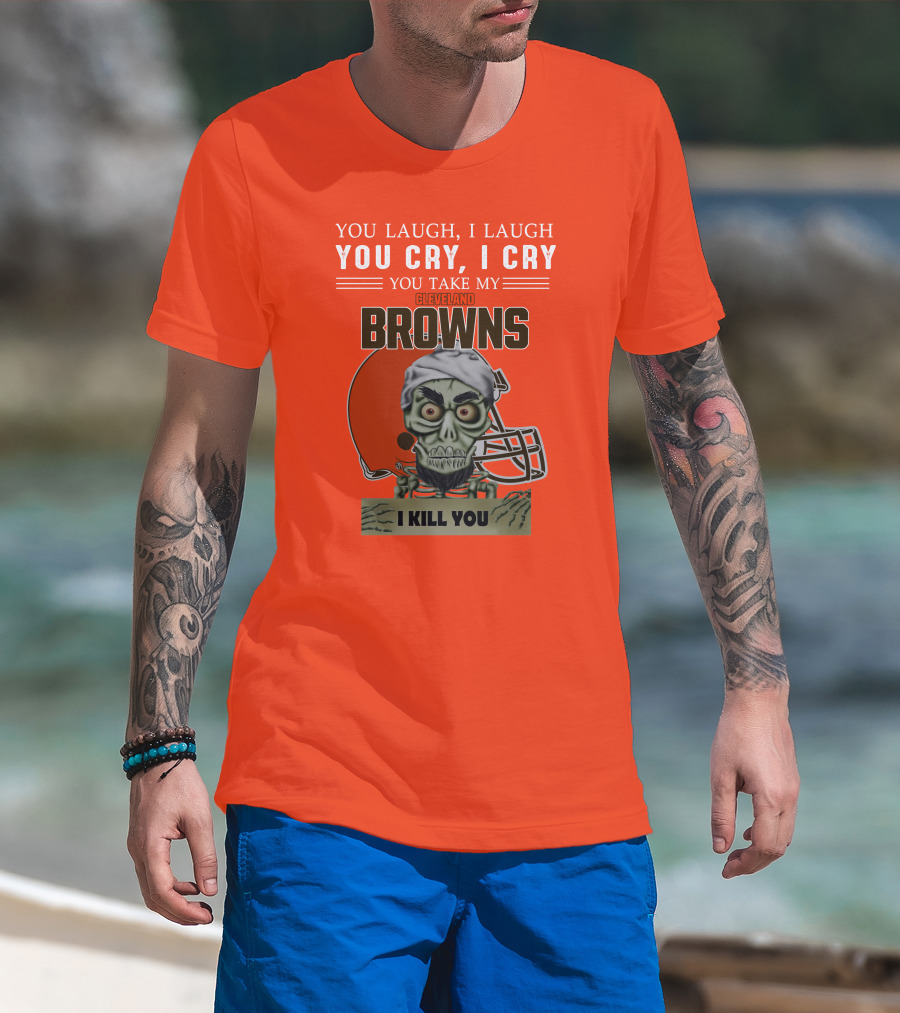 Cleveland Browns You Laugh I Laugh You Cry I Cry You Take My Browns I Kill You Jeff Dunham T-Shirt