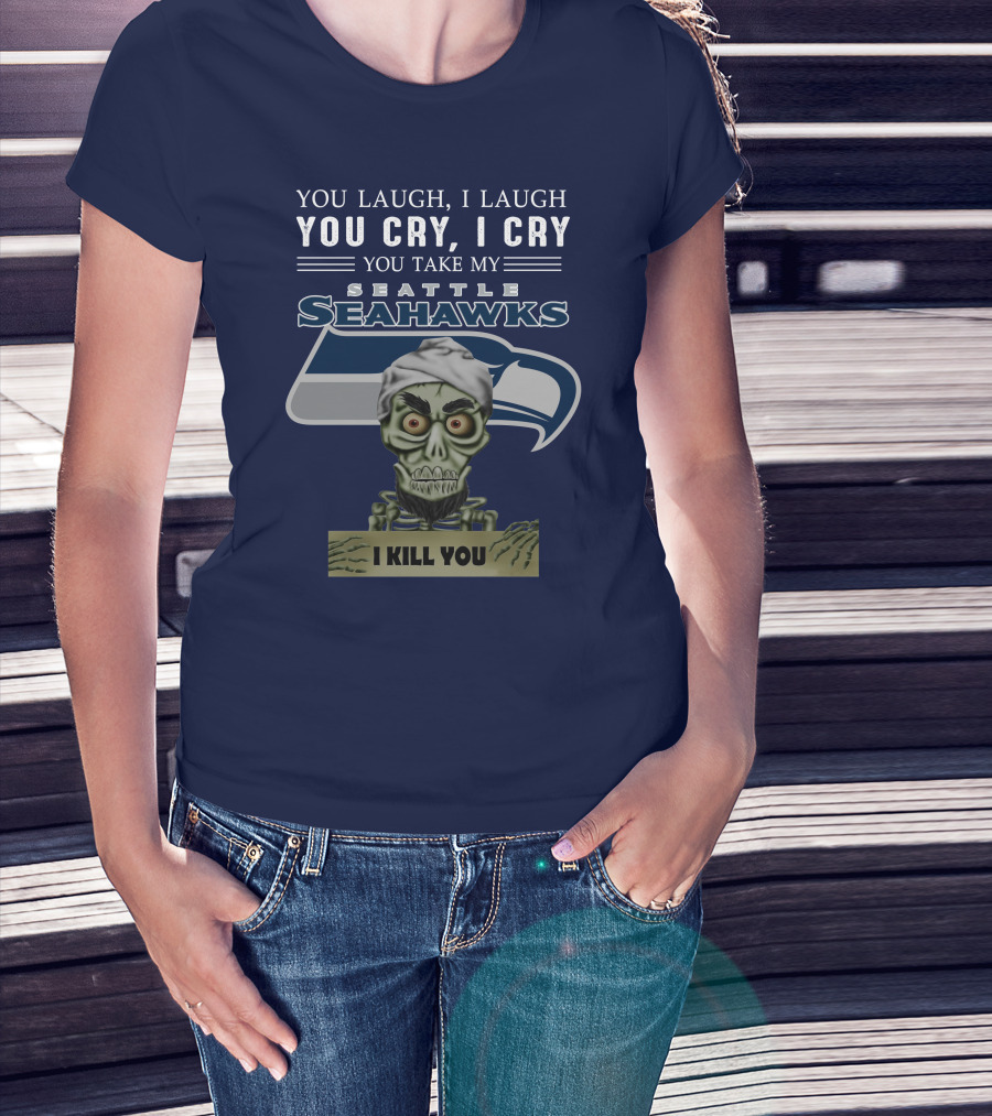 You Laugh I Laugh You Cry I Cry You Take My Seattle Seahawks I Kill You T-Shirt