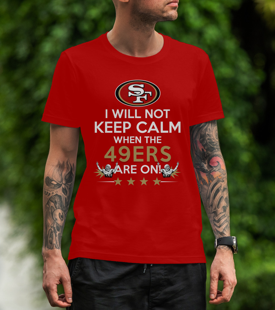 I Will Not Keep Calm When The 49ers Are On San Francisco Sf 49ers Football Fan Statement With Stars T-Shirt