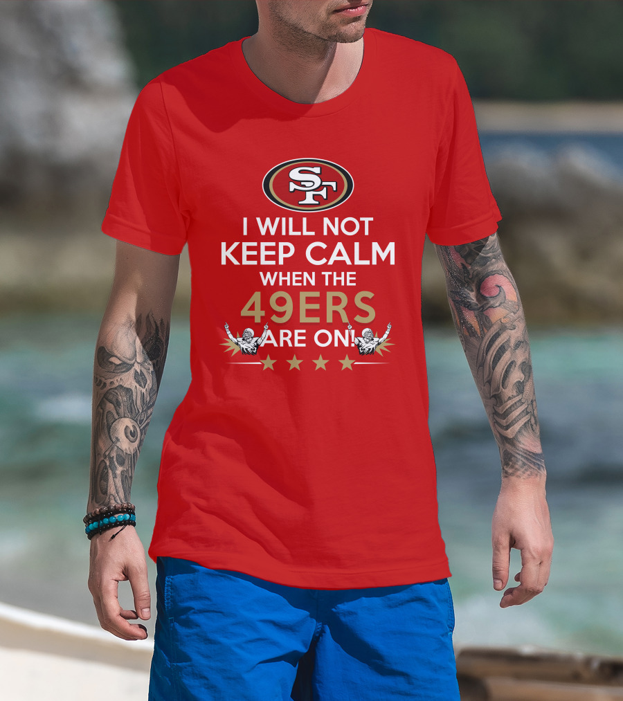 I Will Not Keep Calm When The 49ers Are On San Francisco Sf 49ers Football Fan Statement With Stars T-Shirt