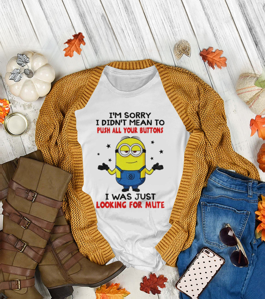 I'm Sorry I Didn't Mean to Push All Your Buttons Minion Just Looking for Mute T-Shirt