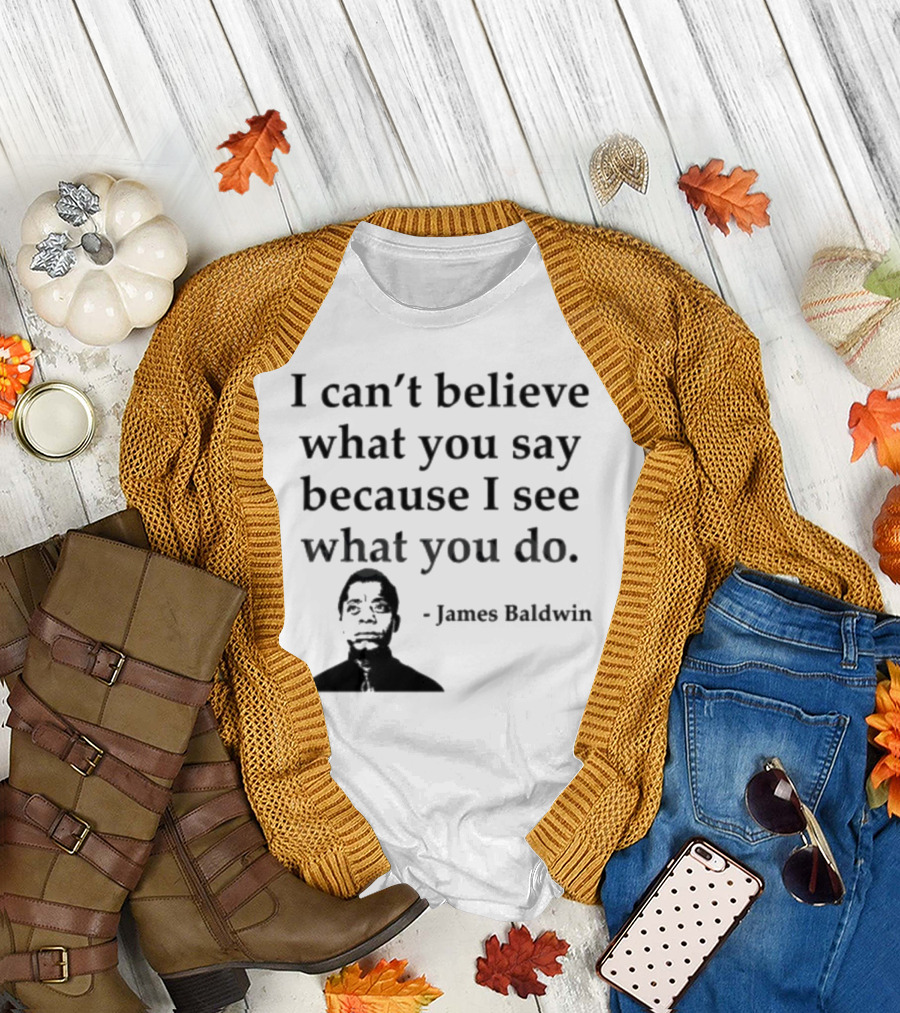 James Baldwin I Can’t Believe What You Say Because I See What You Do T-Shirt