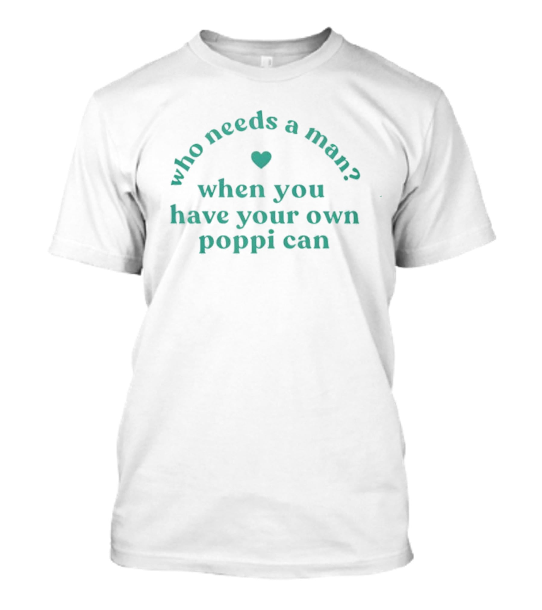 Who Needs A Man When You Have Your Own Poppi Can Heart T-Shirt