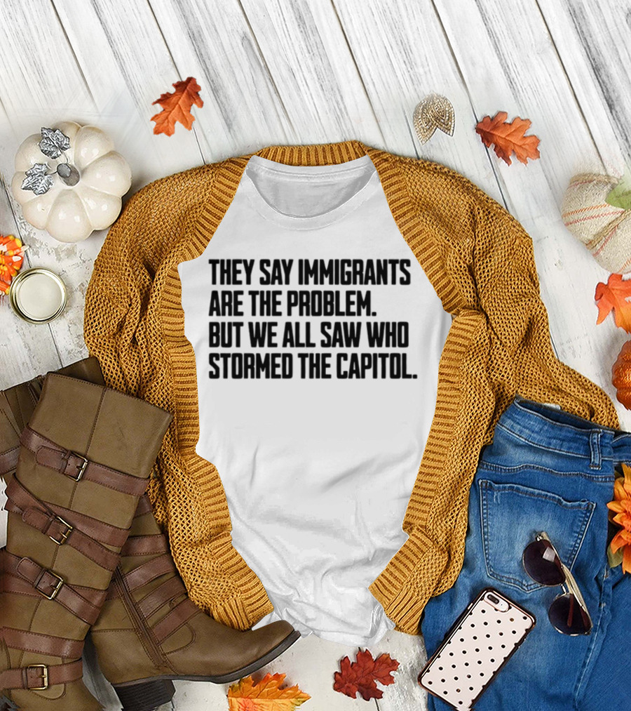 They Say Immigrants Are The Problem But We All Saw Who Stormed The Capitol T-Shirt