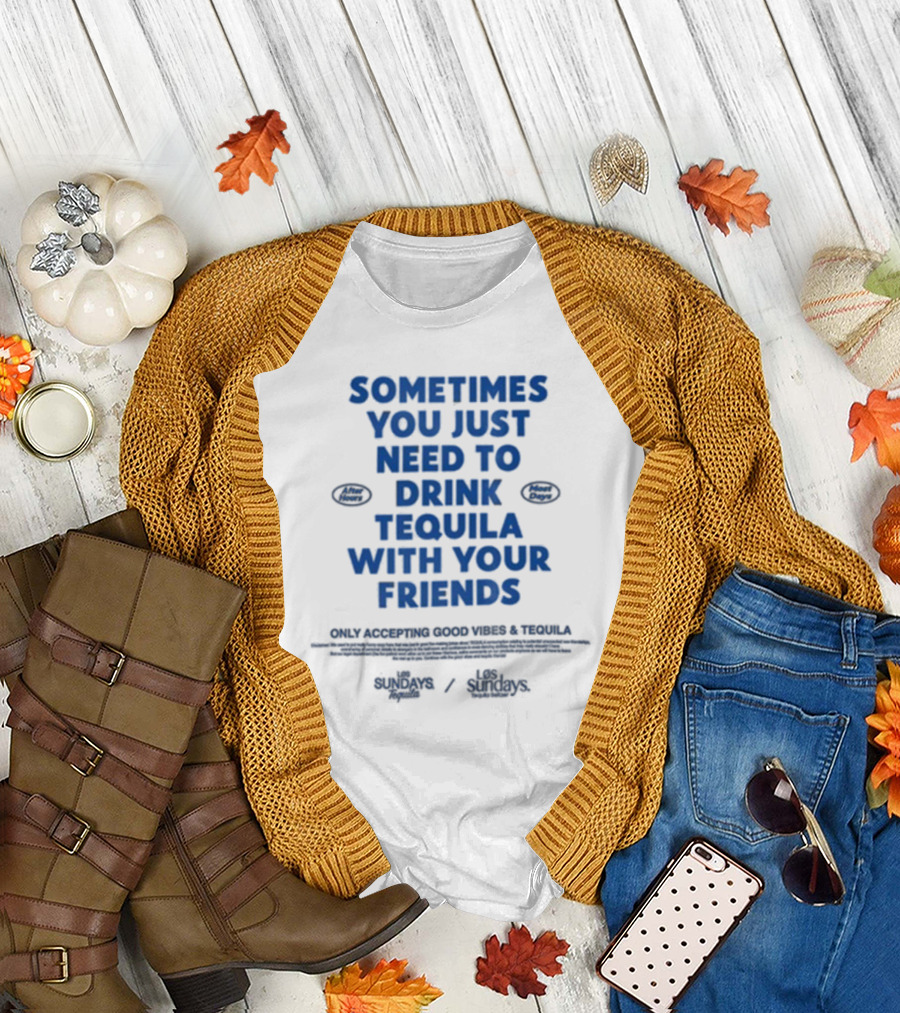 Sometimes You Just Need To Drink Tequila With Your Friends Only Accepting Good Vibes Los Sundays T-Shirt