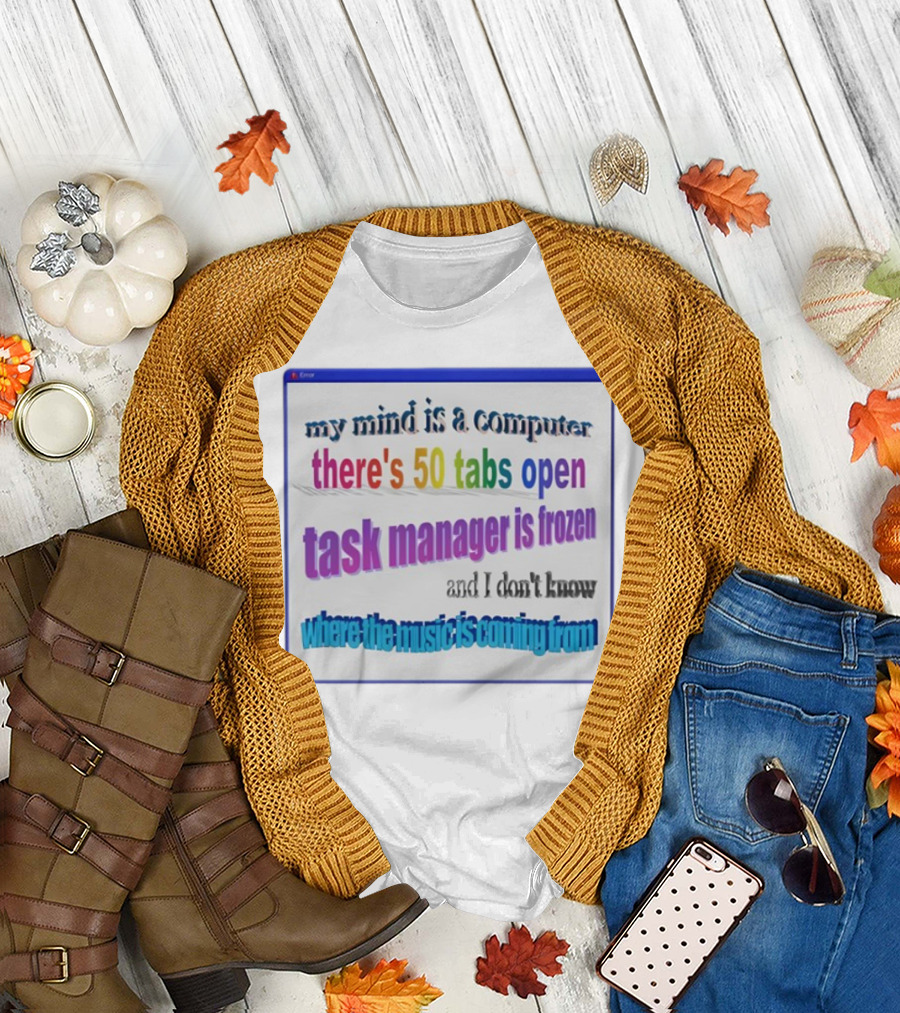 my mind is a computer there's 50 tabs open task manager is frozen and I don't know where the music is coming from T-Shirt