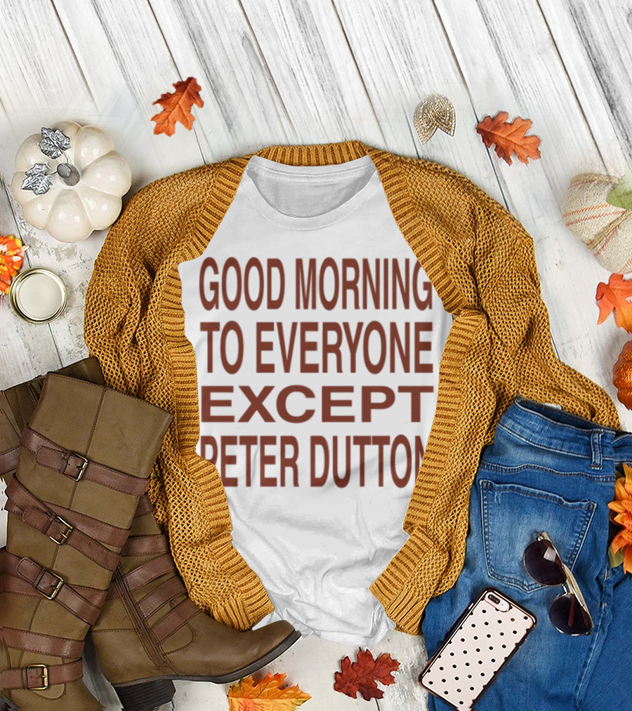 Good Morning To Everyone Except Peter Dutton Text T-Shirt