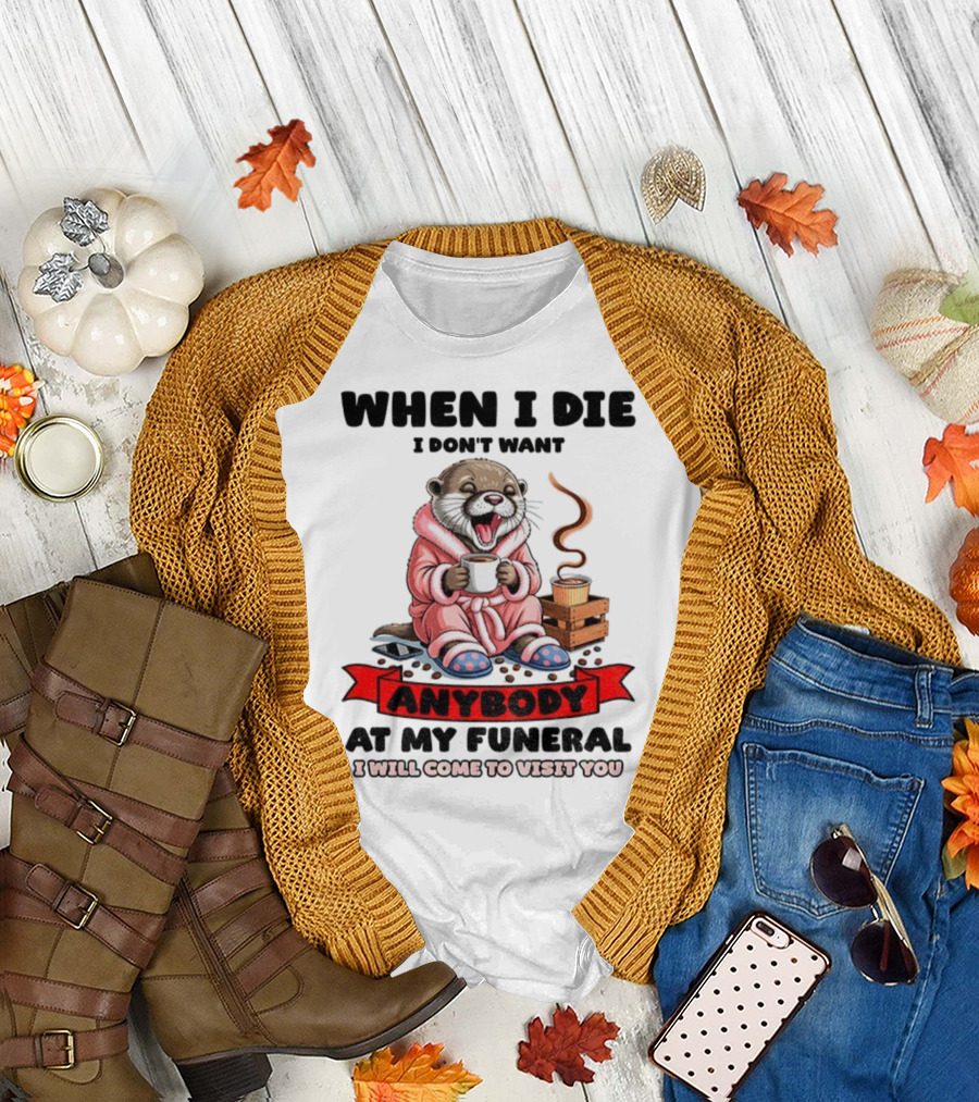 When I Die I Don't Want Anybody at My Funeral Otter Drinking Coffee in Bathrobe Relaxed Mood T-Shirt