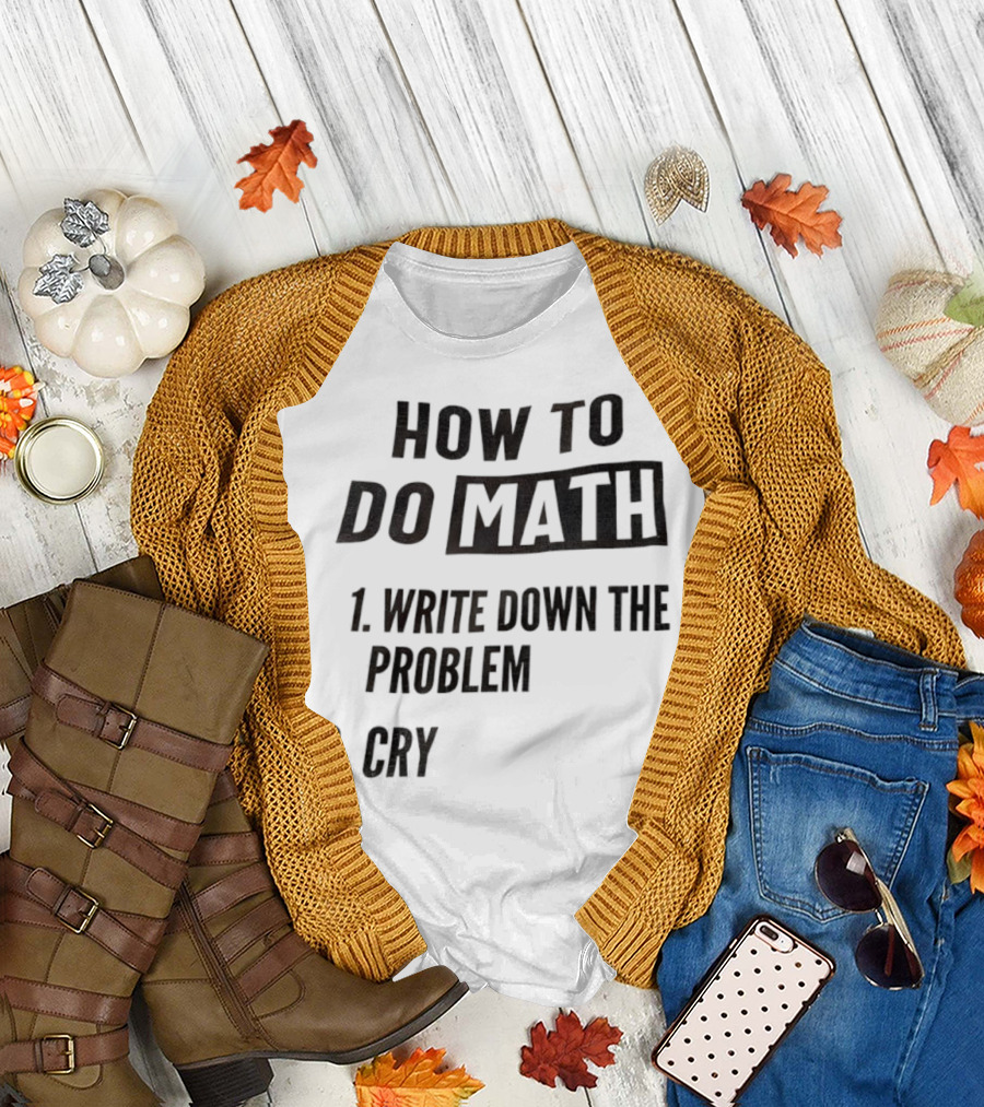 How to Do Math Write Down the Problem Cry T-Shirt