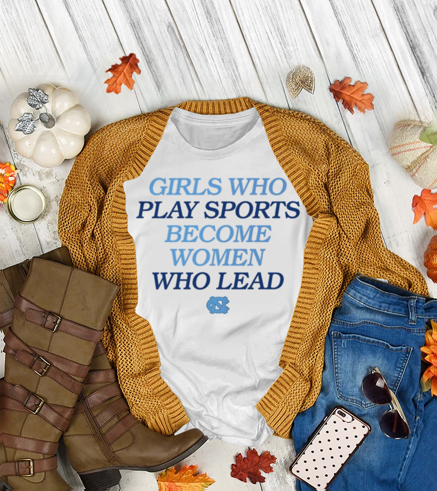 GIRLS WHO PLAY SPORTS BECOME WOMEN WHO LEAD UNC T-Shirt