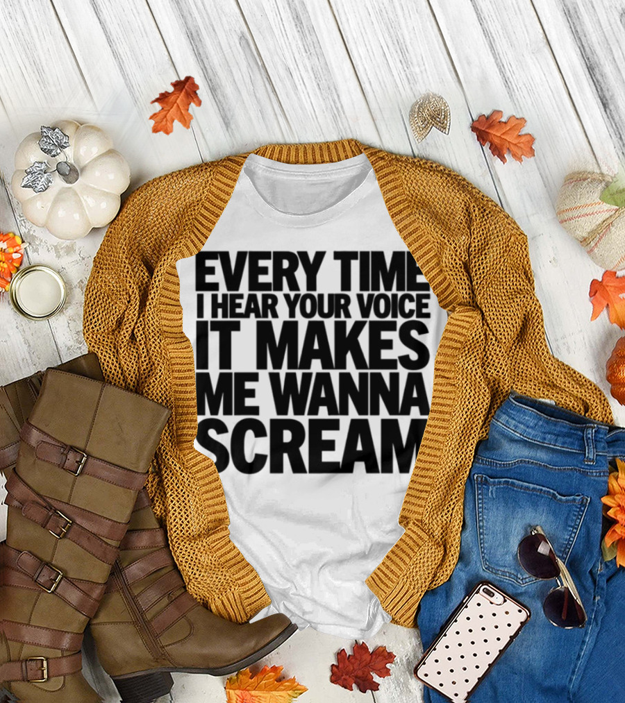 Every Time I Hear Your Voice It Makes Me Wanna Scream T-Shirt