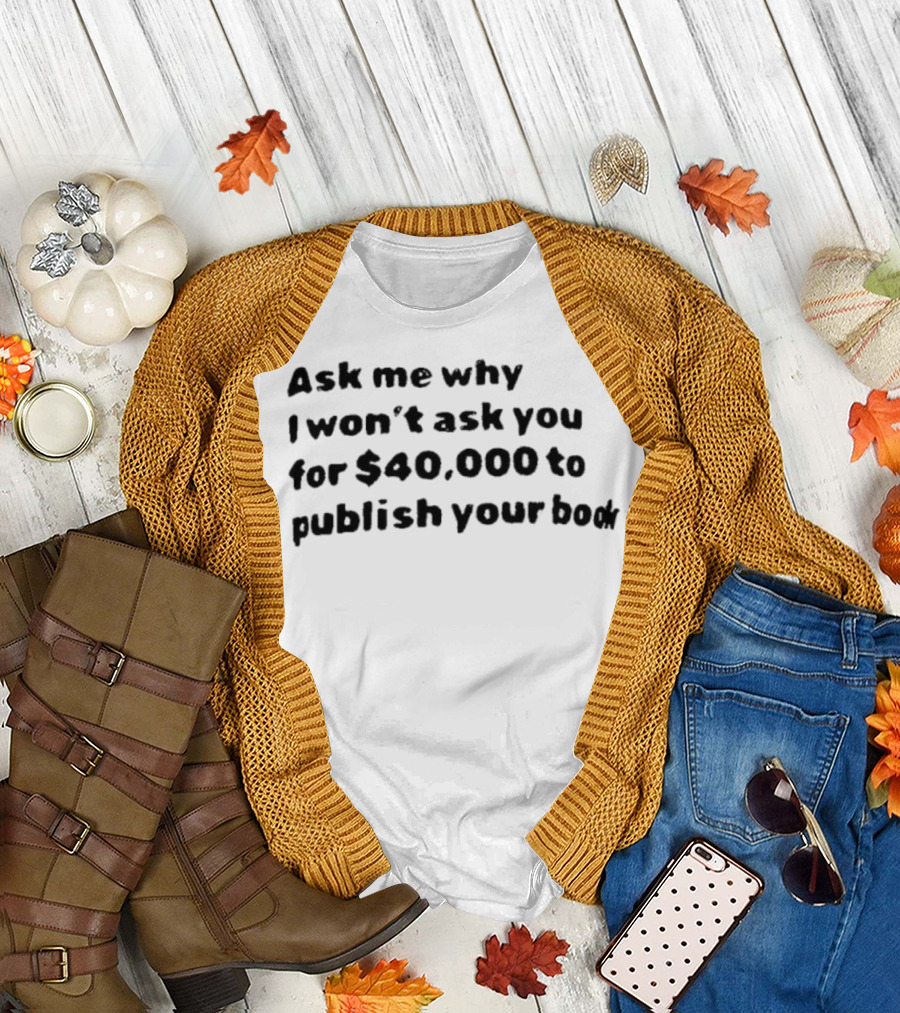 Ask Me Why I Won’t Ask You for $40,000 to Publish Your Book T-Shirt