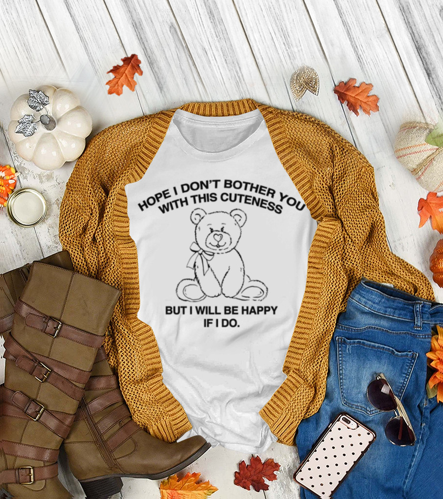 Hope I Don't Bother You With This Cuteness Bear I Will Be Happy If I Do T-Shirt