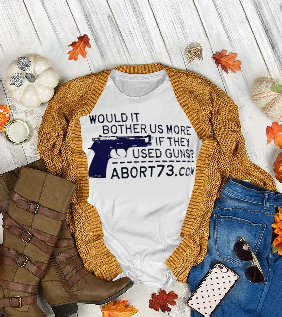 Would It Bother Us More If They Used Guns Abort73.com T-Shirt