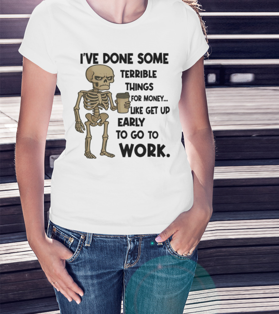 Skeleton I've Done Some Terrible Things For Money Like Get Up Early To Go To Work T-Shirt
