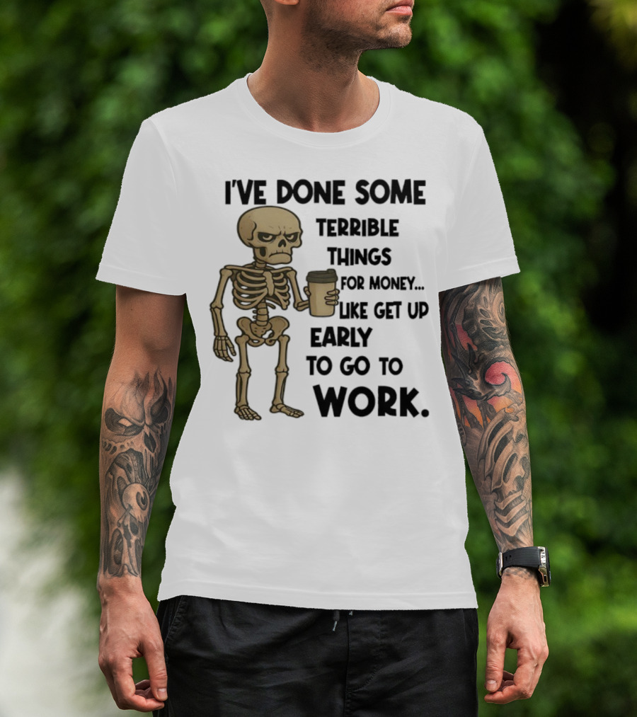 Skeleton I've Done Some Terrible Things For Money Like Get Up Early To Go To Work T-Shirt