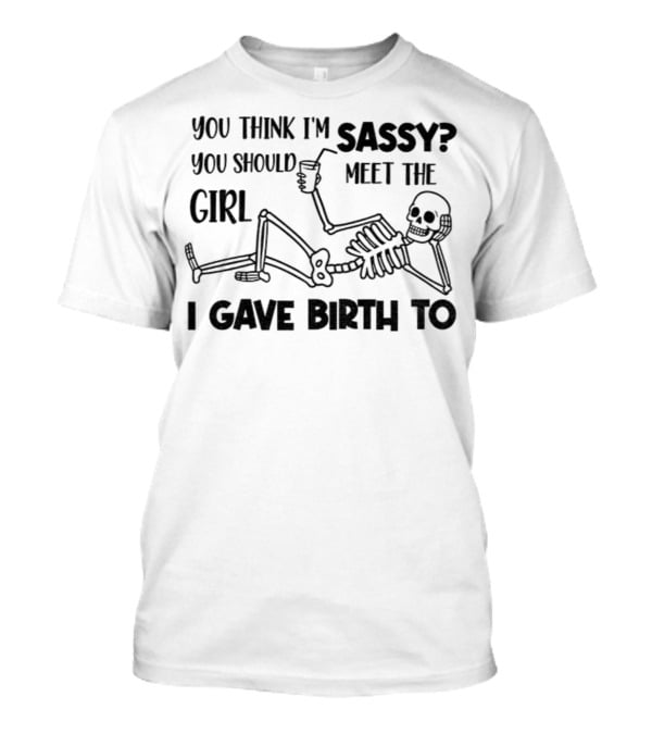 You Think I'm Sassy Meet The Girl I Gave Birth To Skeleton T-Shirt