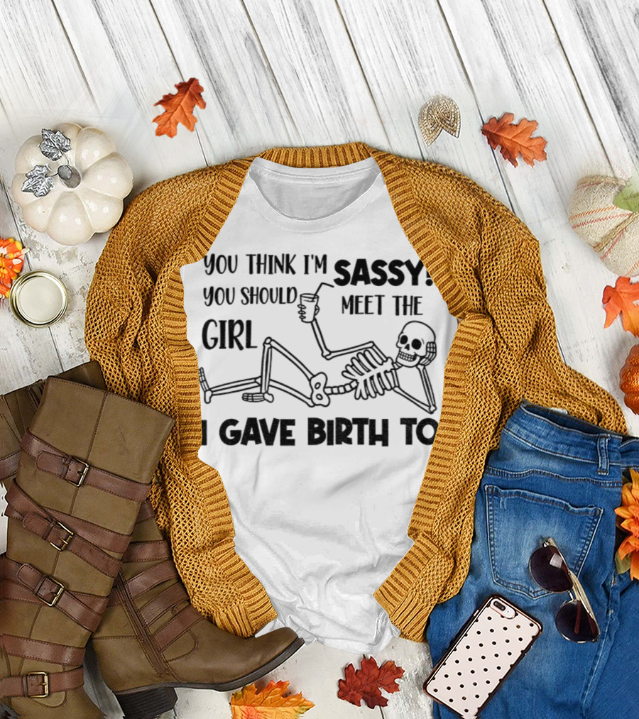 You Think I'm Sassy Meet the Girl I Gave Birth To Skeleton T-Shirt