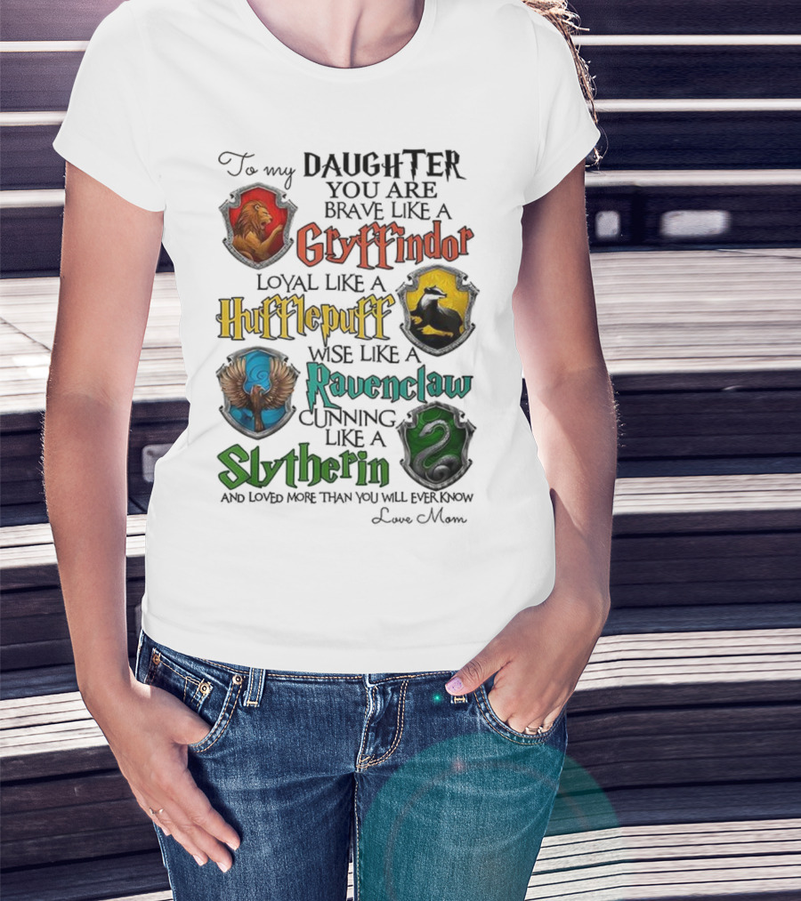 To My Daughter You Are Brave Like A Gryffindor Loyal Like A Hufflepuff Wise Like A Ravenclaw Cunning Like A Slytherin T-Shirt