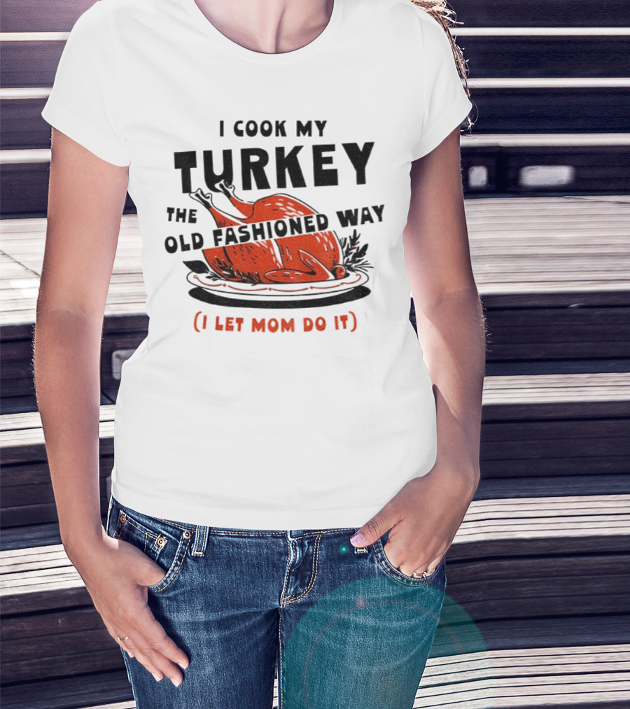 I Cook My Turkey The Old Fashioned Way I Let Mom Do It Thanksgiving T-Shirt