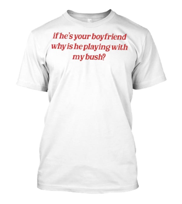 If He's Your Boyfriend Why Is He Playing With My Bush? T-Shirt