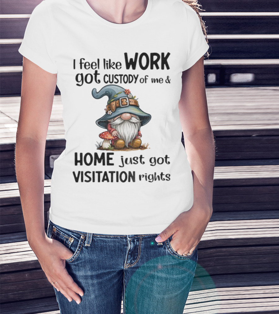 I Feel Like Work Got Custody Of Me Gnome And Home Just Got Visitation Rights T-Shirt