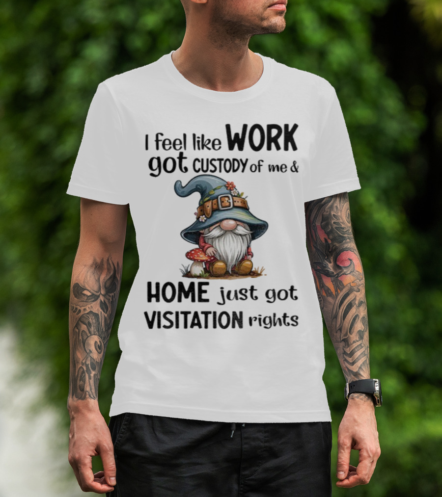 I Feel Like Work Got Custody Of Me Gnome And Home Just Got Visitation Rights T-Shirt