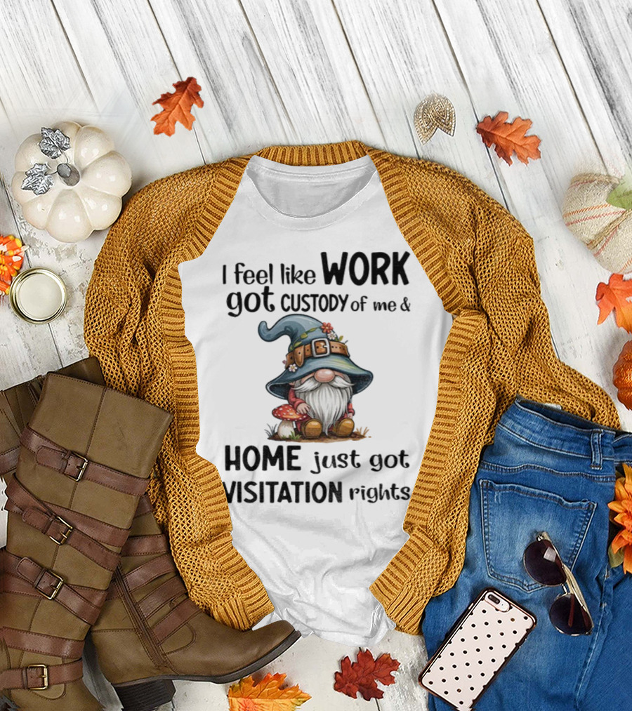 I Feel Like Work Got Custody of Me Gnome and Home Just Got Visitation Rights T-Shirt