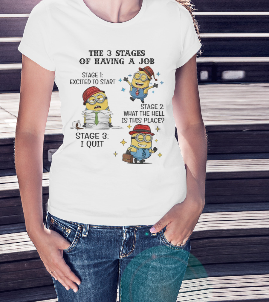 Minions The 3 Stages Of Having A Job Excited To Start What The Hell Is This Place I Quit T-Shirt