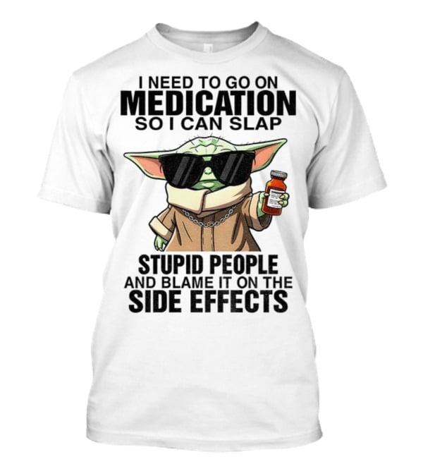 I Need To Go On Medication Baby Yoda Funny Slap Stupid People Side Effects T-Shirt
