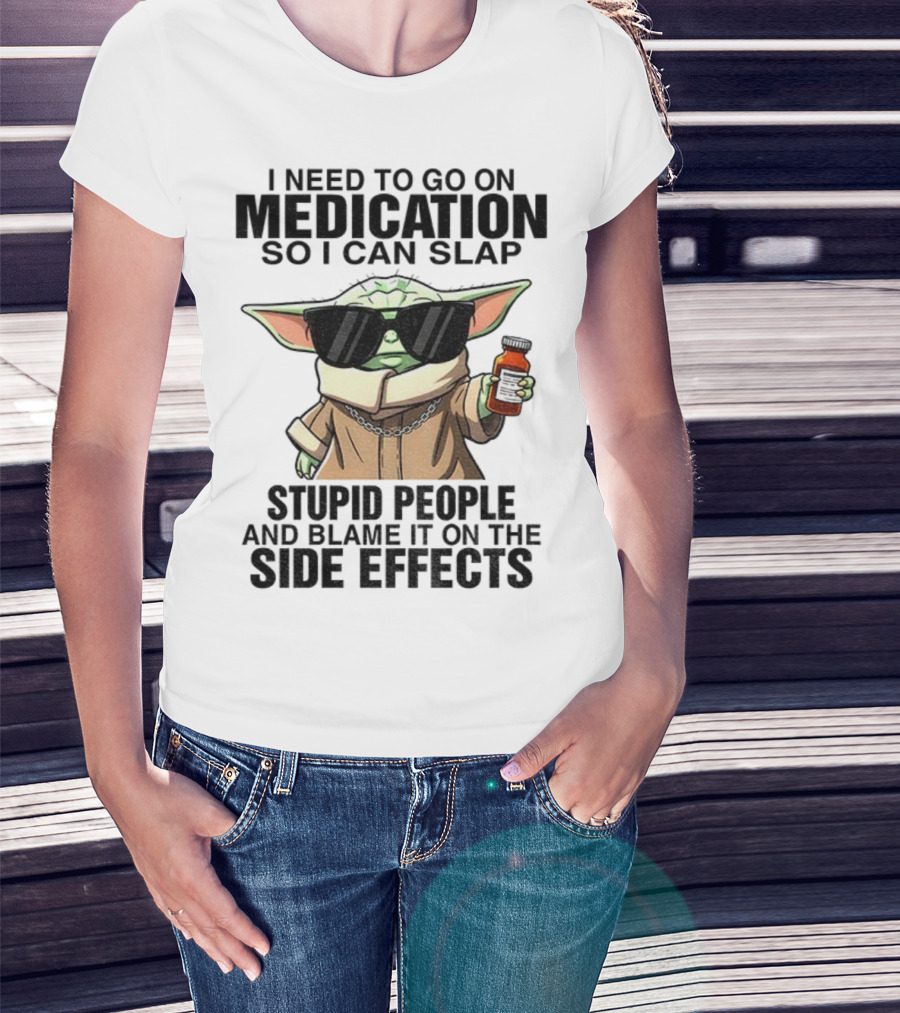 I Need To Go On Medication Baby Yoda Funny Slap Stupid People Side Effects T-Shirt
