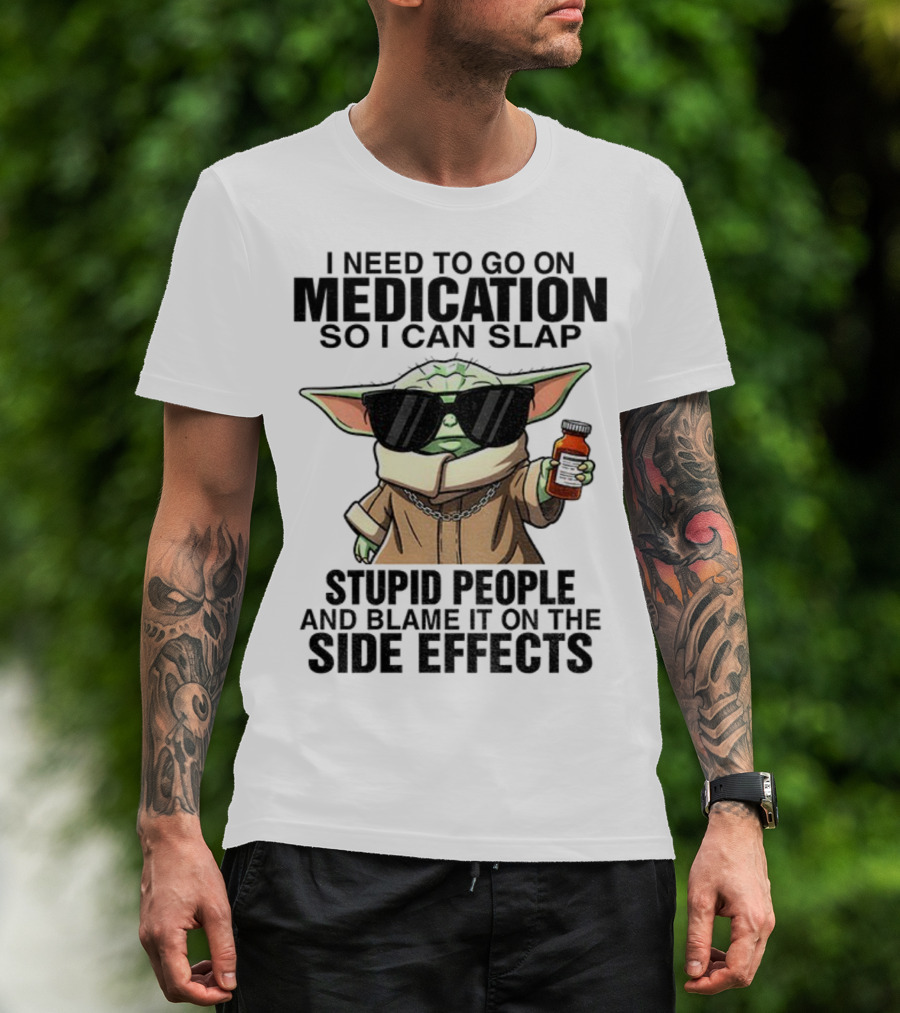 I Need To Go On Medication Baby Yoda Funny Slap Stupid People Side Effects T-Shirt