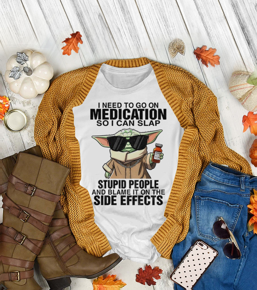 I Need to Go on Medication Baby Yoda Funny Slap Stupid People Side Effects T-Shirt