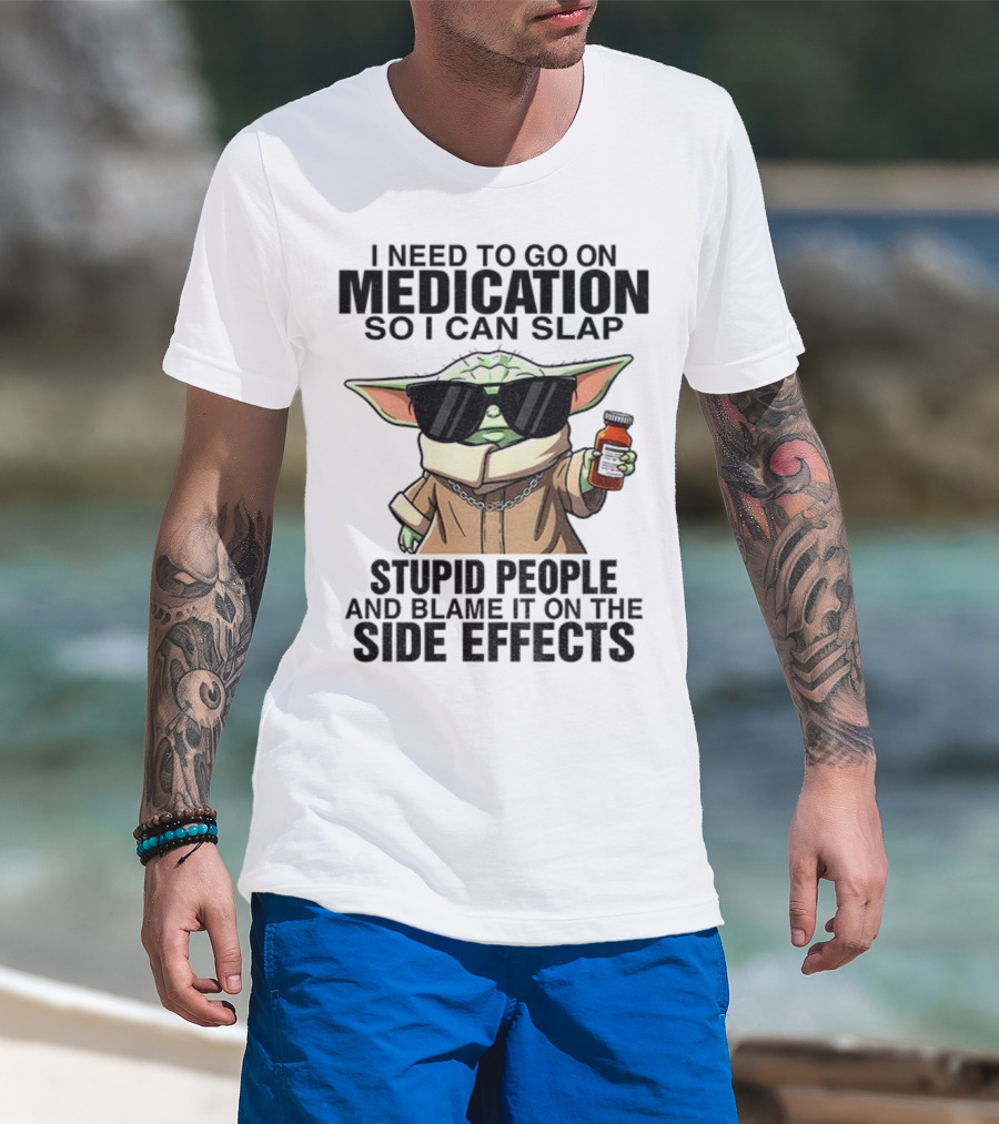 I Need To Go On Medication Baby Yoda Funny Slap Stupid People Side Effects T-Shirt