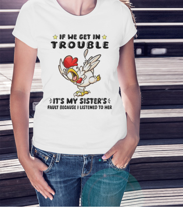 If We Get In Trouble It’s My Sister’s Fault Because I Listened To Her Chicken T-Shirt