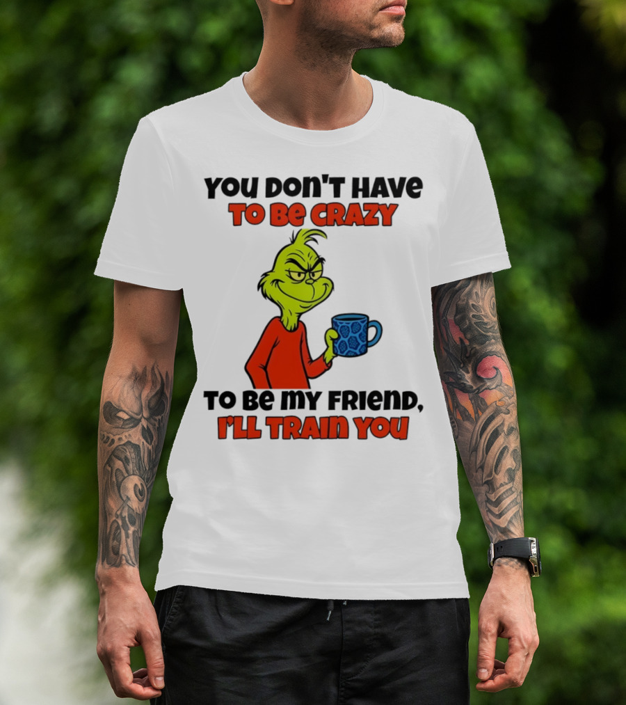 Grinch You Don’t Have To Be Crazy I'll Train You Christmas T-Shirt