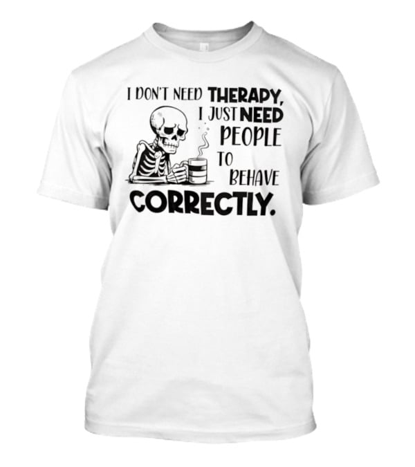 Skeleton Drinking Coffee I Don’t Need Therapy I Just Need People To Behave Correctly T-Shirt