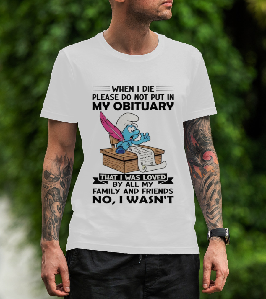 Smurfs When I Die Please Do Not Put In My Obituary That I Was Loved By All My Family And Friends No I Wasn’t T-Shirt