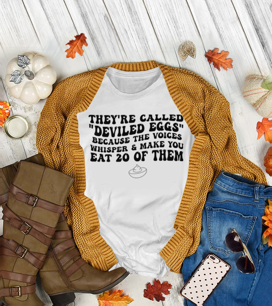 They're Called Deviled Eggs Because the Voices Whisper and Make You Eat 20 of Them T-Shirt