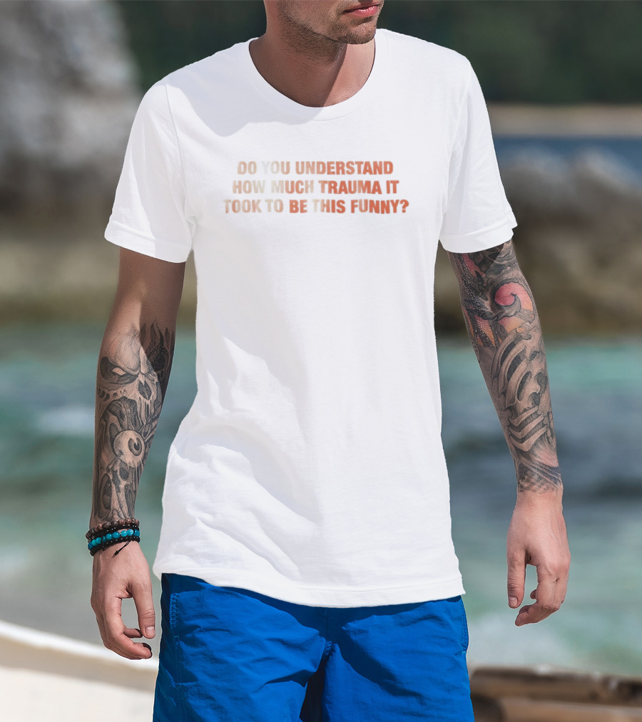 Do You Understand How Much Trauma It Took To Be This Funny T-Shirt