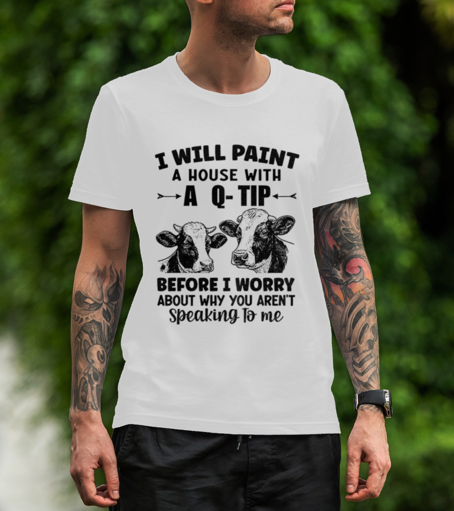 I Will Paint A House With A Q-Tip Cow Design Before I Worry Why You Aren't Speaking To Me T-Shirt