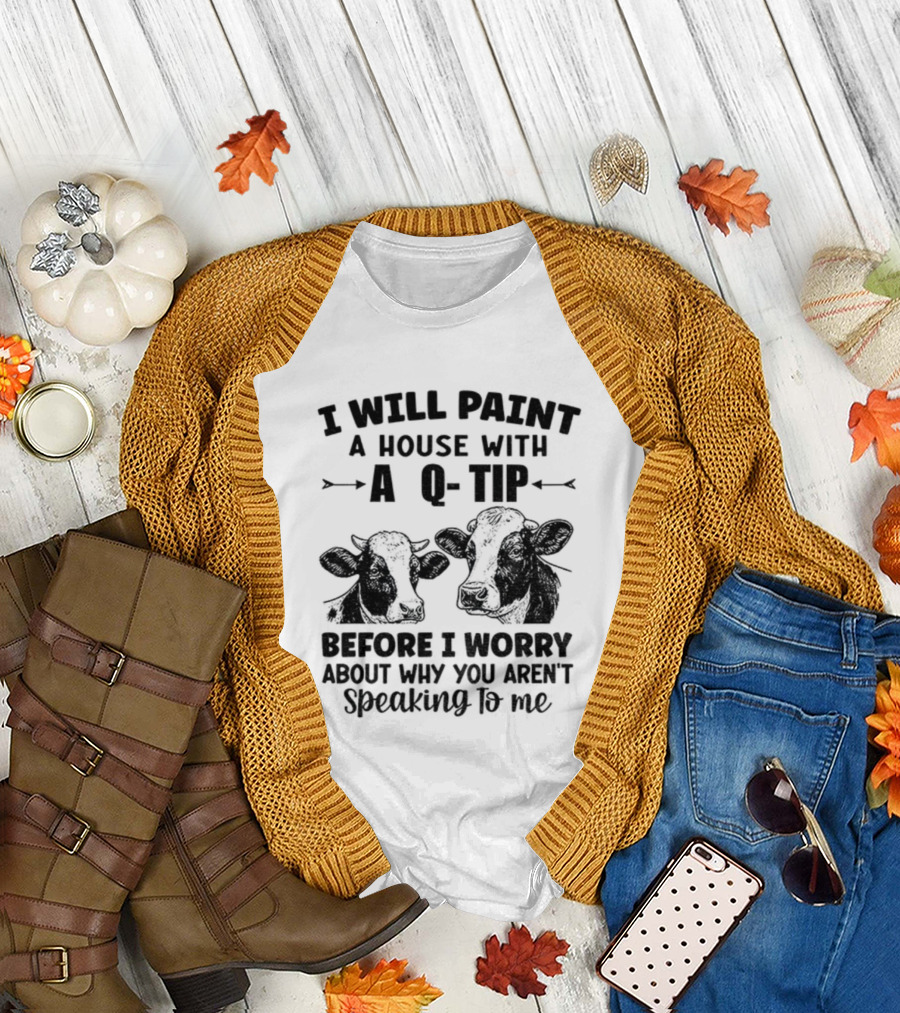 I Will Paint a House With a Q-Tip Cow Design Before I Worry Why You Aren't Speaking to Me T-Shirt